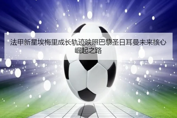 法甲新星埃梅里成长轨迹映照巴黎圣日耳曼未来核心崛起之路