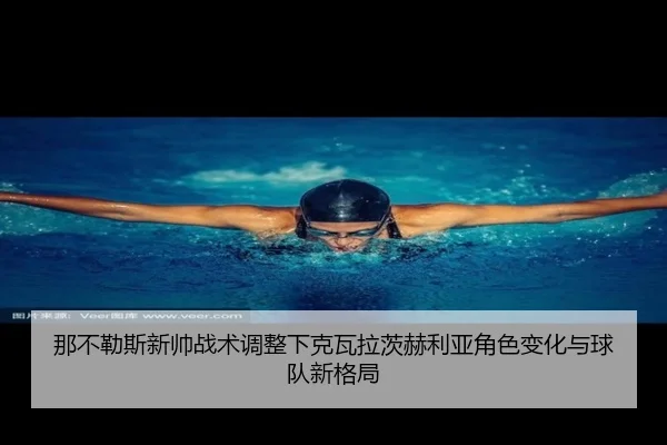 那不勒斯新帅战术调整下克瓦拉茨赫利亚角色变化与球队新格局