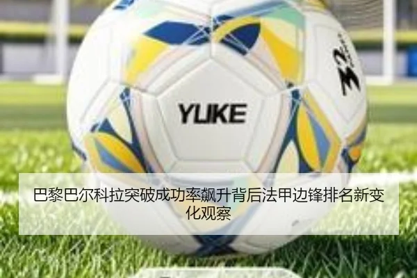 巴黎巴尔科拉突破成功率飙升背后法甲边锋排名新变化观察