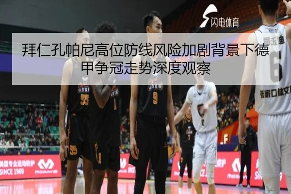 拜仁孔帕尼高位防线风险加剧背景下德甲争冠走势深度观察