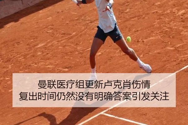 曼联医疗组更新卢克肖伤情 复出时间仍然没有明确答案引发关注