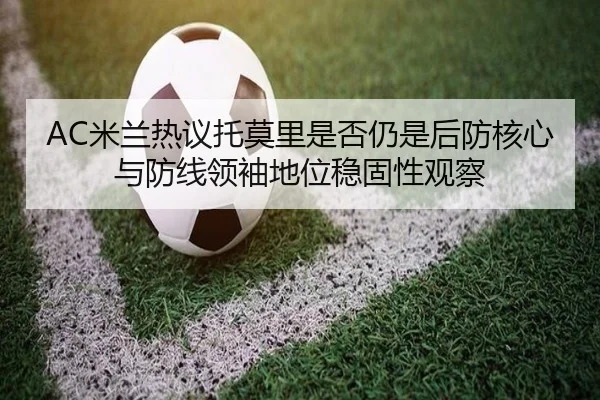 AC米兰热议托莫里是否仍是后防核心与防线领袖地位稳固性观察