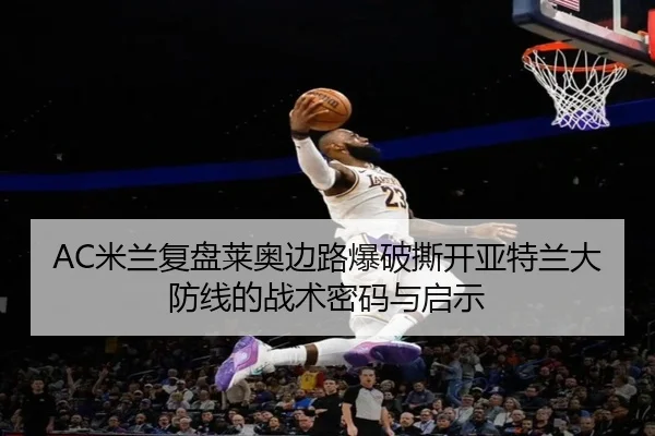 AC米兰复盘莱奥边路爆破撕开亚特兰大防线的战术密码与启示