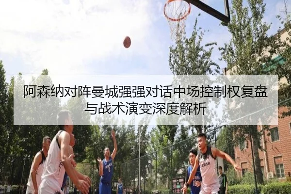 阿森纳对阵曼城强强对话中场控制权复盘与战术演变深度解析