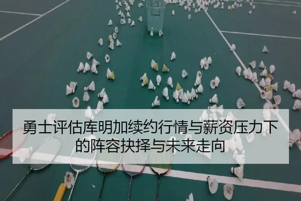 勇士评估库明加续约行情与薪资压力下的阵容抉择与未来走向