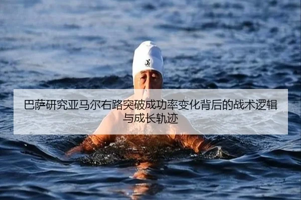 巴萨研究亚马尔右路突破成功率变化背后的战术逻辑与成长轨迹