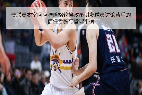 曼联更衣室回应滕哈格轮换政策引发球员讨论背后的信任考验与管理平衡