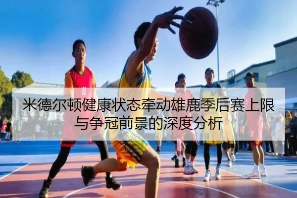 米德尔顿健康状态牵动雄鹿季后赛上限与争冠前景的深度分析