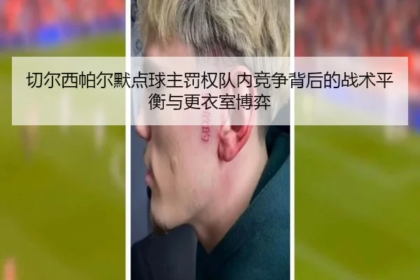 切尔西帕尔默点球主罚权队内竞争背后的战术平衡与更衣室博弈