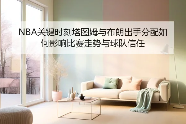 NBA关键时刻塔图姆与布朗出手分配如何影响比赛走势与球队信任