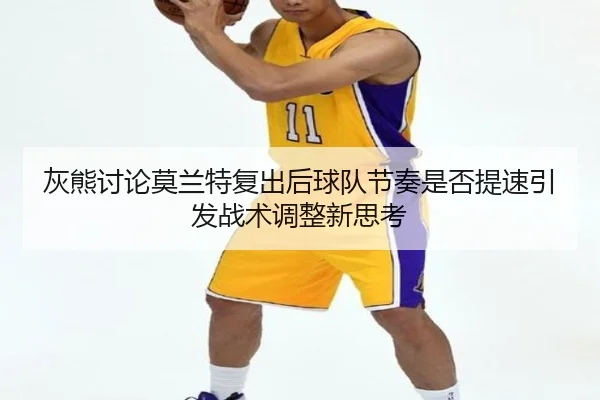 灰熊讨论莫兰特复出后球队节奏是否提速引发战术调整新思考
