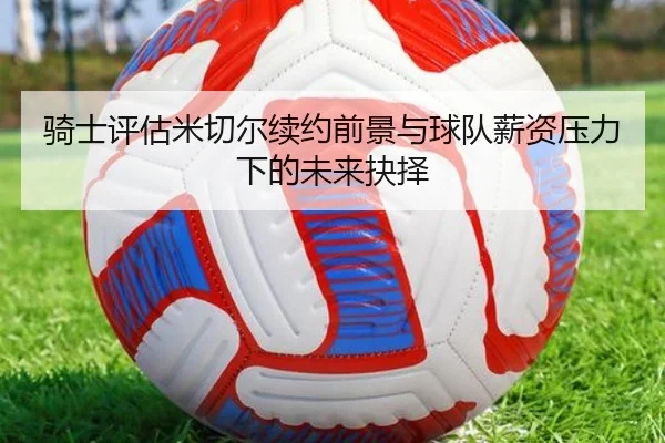骑士评估米切尔续约前景与球队薪资压力下的未来抉择