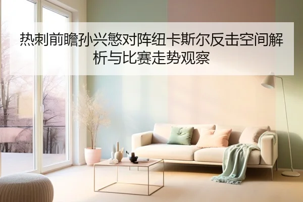 热刺前瞻孙兴慜对阵纽卡斯尔反击空间解析与比赛走势观察