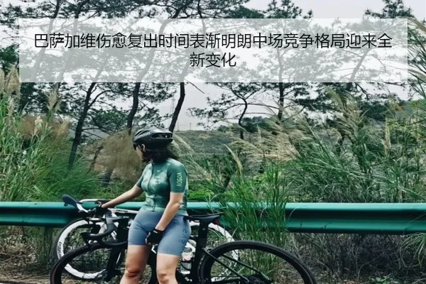 巴萨加维伤愈复出时间表渐明朗中场竞争格局迎来全新变化