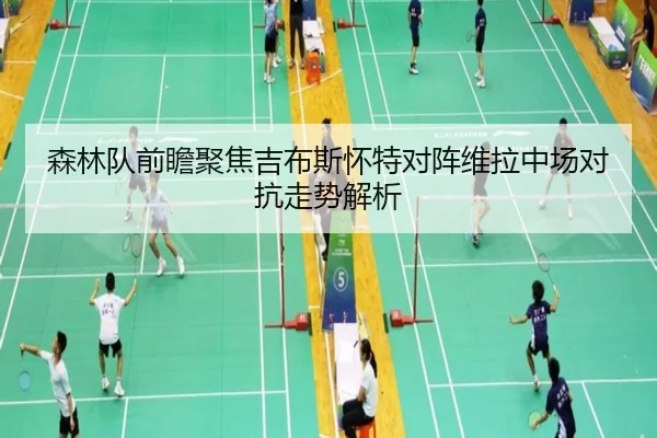 森林队前瞻聚焦吉布斯怀特对阵维拉中场对抗走势解析