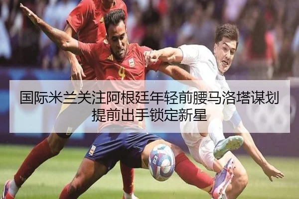 国际米兰关注阿根廷年轻前腰马洛塔谋划提前出手锁定新星