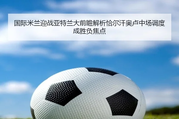 国际米兰迎战亚特兰大前瞻解析恰尔汗奥卢中场调度成胜负焦点