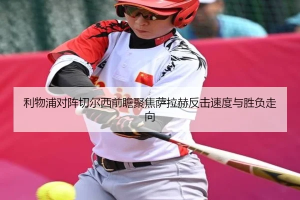 利物浦对阵切尔西前瞻聚焦萨拉赫反击速度与胜负走向