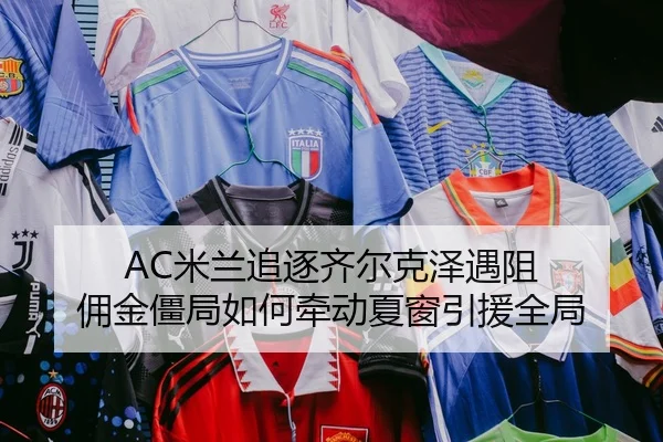AC米兰追逐齐尔克泽遇阻 佣金僵局如何牵动夏窗引援全局