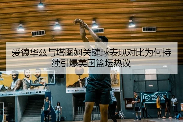 爱德华兹与塔图姆关键球表现对比为何持续引爆美国篮坛热议